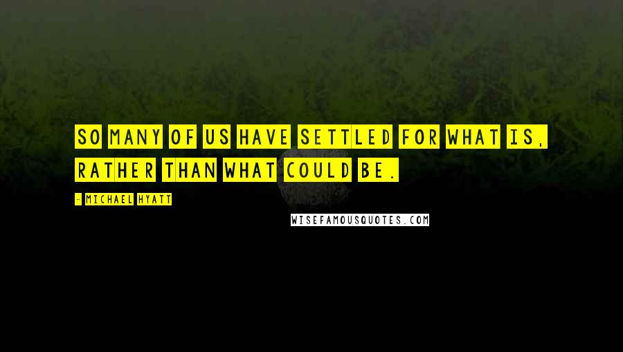 Michael Hyatt Quotes: So many of us have settled for what is, rather than what could be.