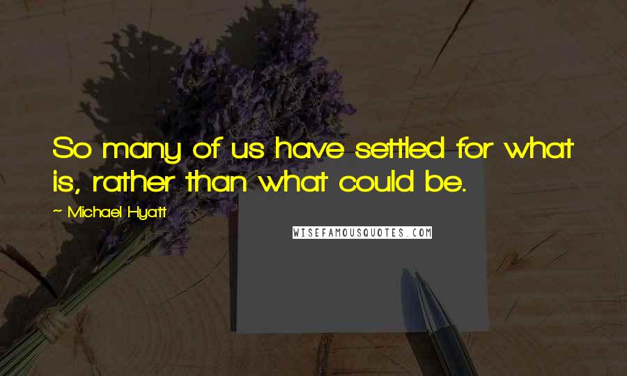 Michael Hyatt Quotes: So many of us have settled for what is, rather than what could be.