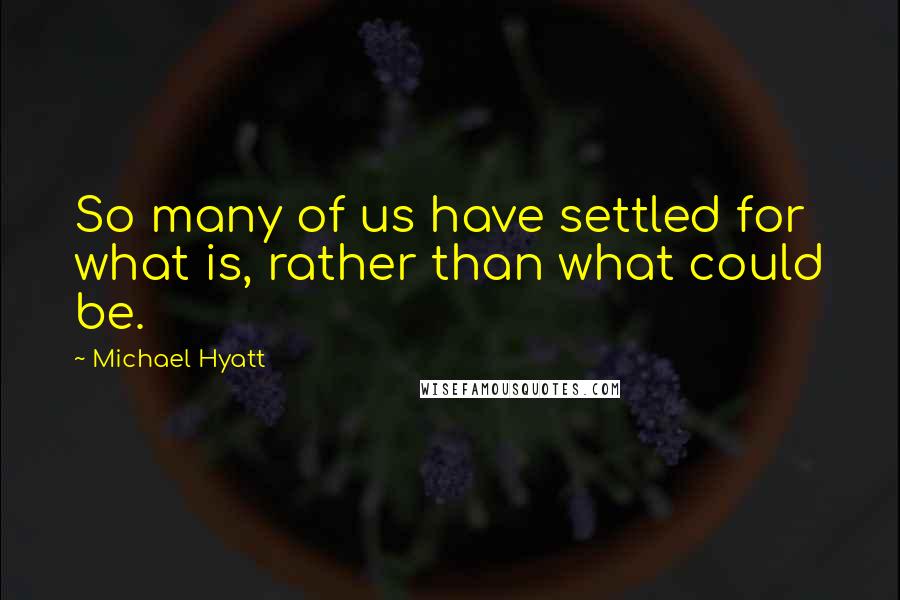 Michael Hyatt Quotes: So many of us have settled for what is, rather than what could be.