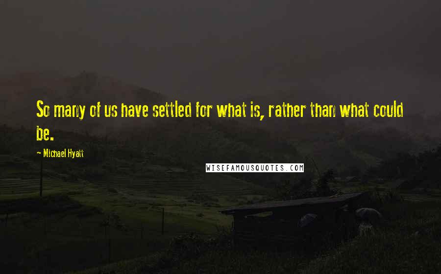 Michael Hyatt Quotes: So many of us have settled for what is, rather than what could be.