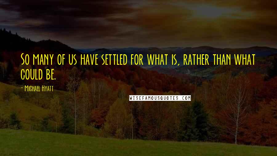 Michael Hyatt Quotes: So many of us have settled for what is, rather than what could be.