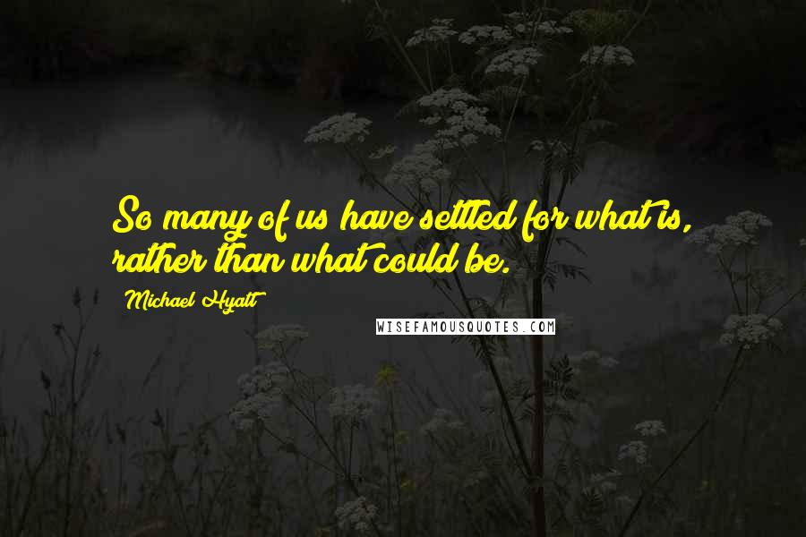 Michael Hyatt Quotes: So many of us have settled for what is, rather than what could be.