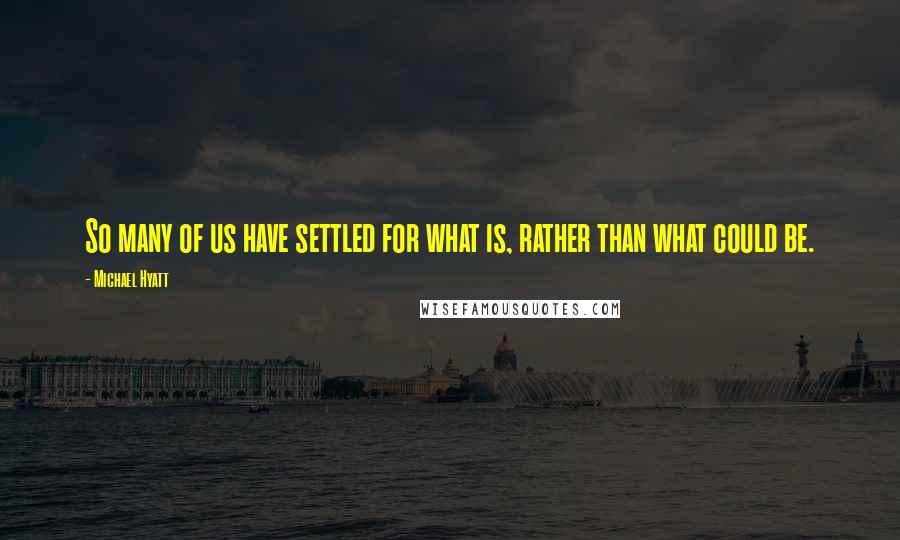 Michael Hyatt Quotes: So many of us have settled for what is, rather than what could be.