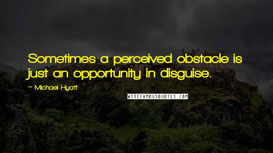 Michael Hyatt Quotes: Sometimes a perceived obstacle is just an opportunity in disguise.