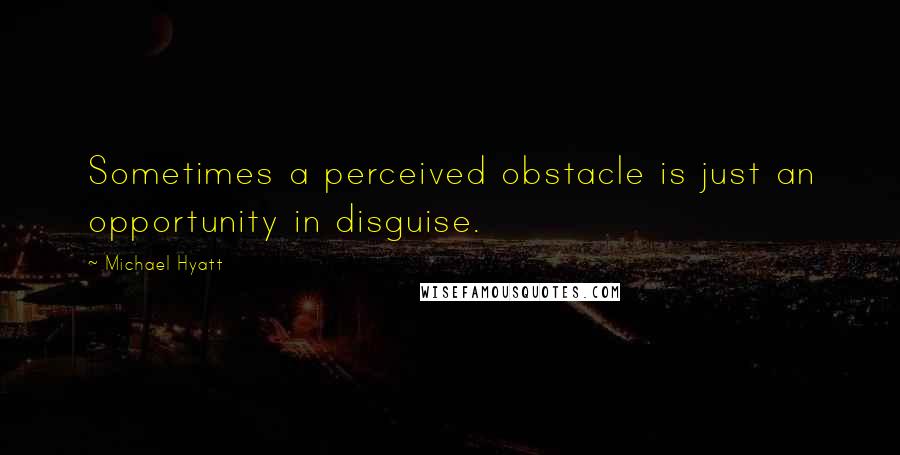 Michael Hyatt Quotes: Sometimes a perceived obstacle is just an opportunity in disguise.