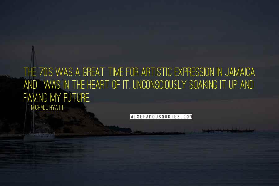 Michael Hyatt Quotes: The 70's was a great time for artistic expression in Jamaica and I was in the heart of it, unconsciously soaking it up and paving my future.