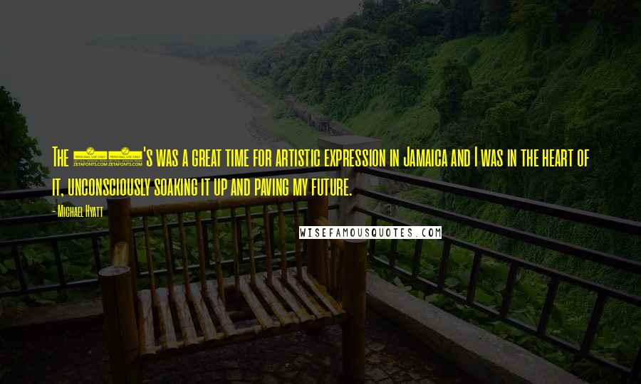 Michael Hyatt Quotes: The 70's was a great time for artistic expression in Jamaica and I was in the heart of it, unconsciously soaking it up and paving my future.