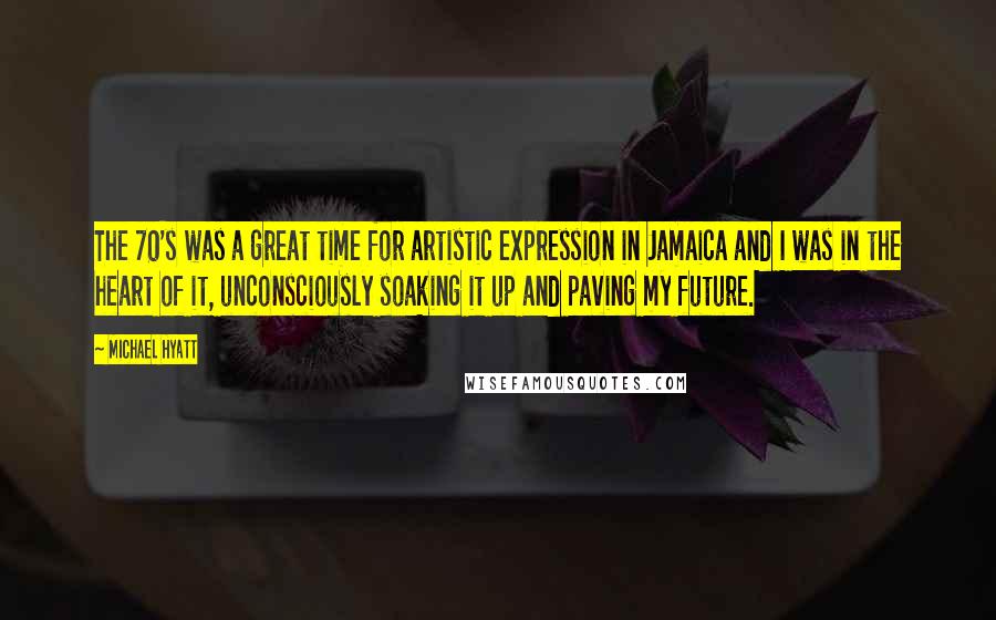 Michael Hyatt Quotes: The 70's was a great time for artistic expression in Jamaica and I was in the heart of it, unconsciously soaking it up and paving my future.