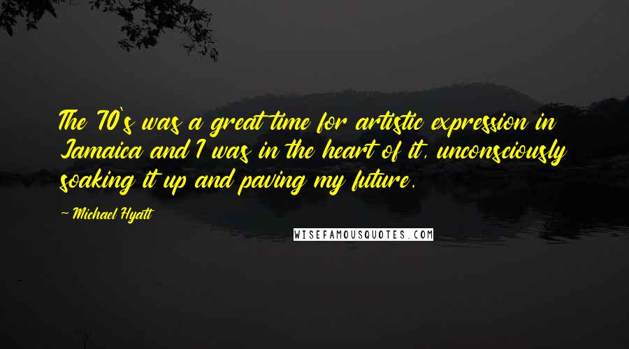 Michael Hyatt Quotes: The 70's was a great time for artistic expression in Jamaica and I was in the heart of it, unconsciously soaking it up and paving my future.