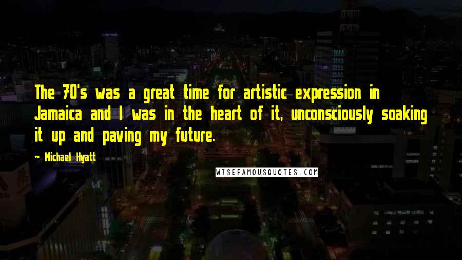 Michael Hyatt Quotes: The 70's was a great time for artistic expression in Jamaica and I was in the heart of it, unconsciously soaking it up and paving my future.