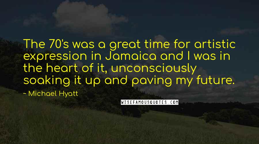 Michael Hyatt Quotes: The 70's was a great time for artistic expression in Jamaica and I was in the heart of it, unconsciously soaking it up and paving my future.