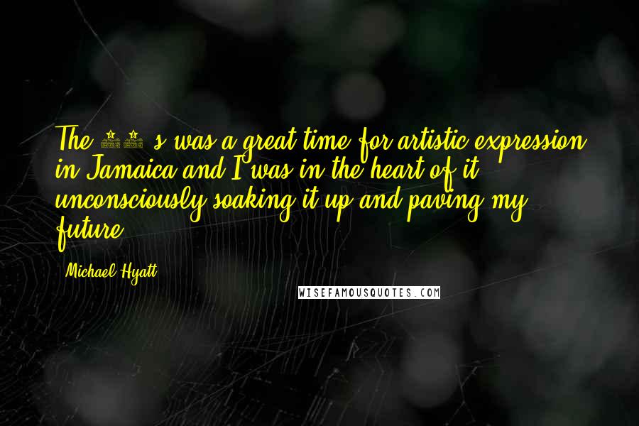 Michael Hyatt Quotes: The 70's was a great time for artistic expression in Jamaica and I was in the heart of it, unconsciously soaking it up and paving my future.