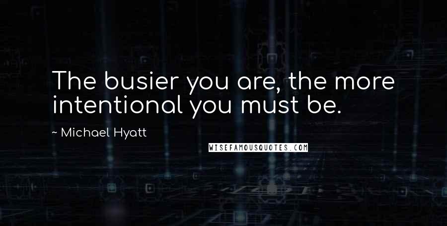 Michael Hyatt Quotes: The busier you are, the more intentional you must be.