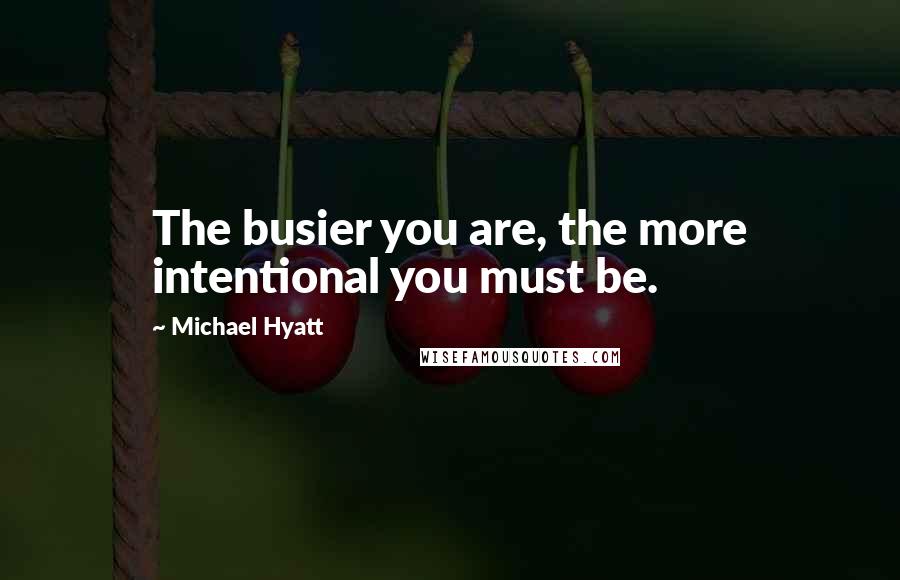 Michael Hyatt Quotes: The busier you are, the more intentional you must be.