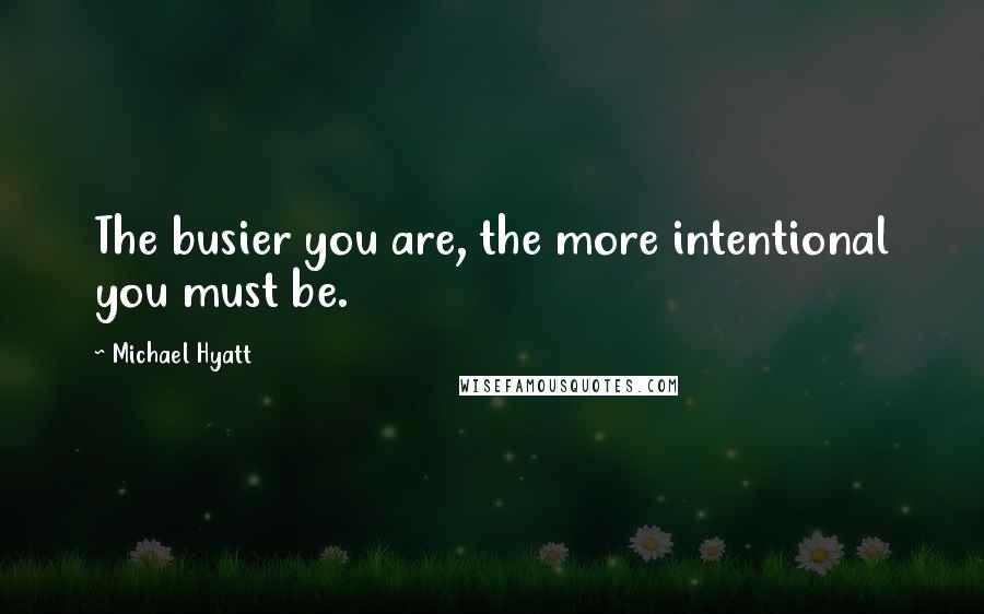 Michael Hyatt Quotes: The busier you are, the more intentional you must be.