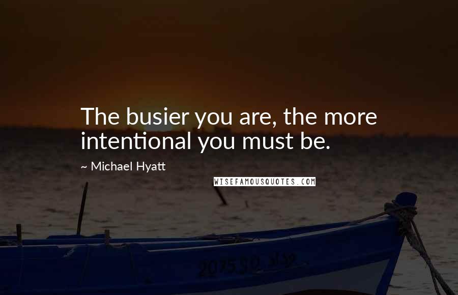 Michael Hyatt Quotes: The busier you are, the more intentional you must be.