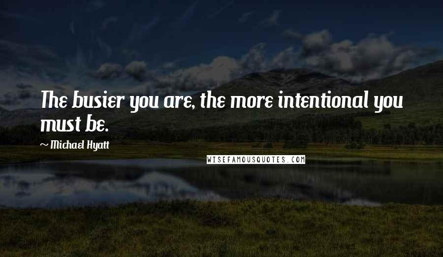 Michael Hyatt Quotes: The busier you are, the more intentional you must be.