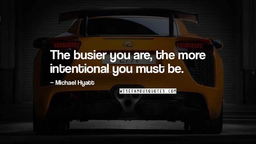 Michael Hyatt Quotes: The busier you are, the more intentional you must be.