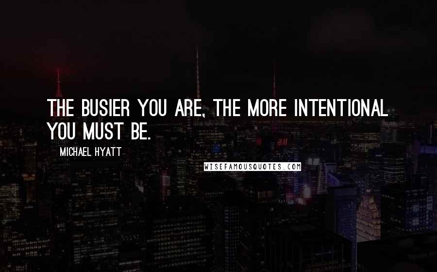 Michael Hyatt Quotes: The busier you are, the more intentional you must be.