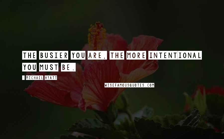 Michael Hyatt Quotes: The busier you are, the more intentional you must be.