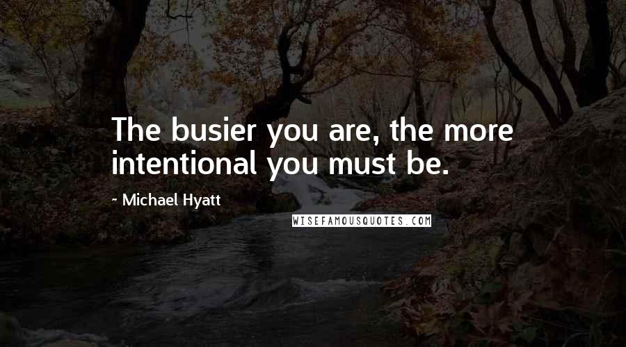 Michael Hyatt Quotes: The busier you are, the more intentional you must be.