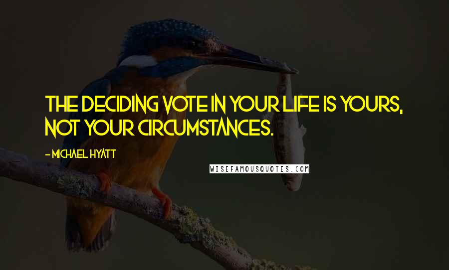 Michael Hyatt Quotes: The deciding vote in your life is yours, not your circumstances.