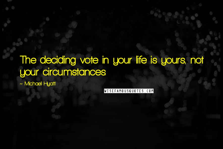 Michael Hyatt Quotes: The deciding vote in your life is yours, not your circumstances.