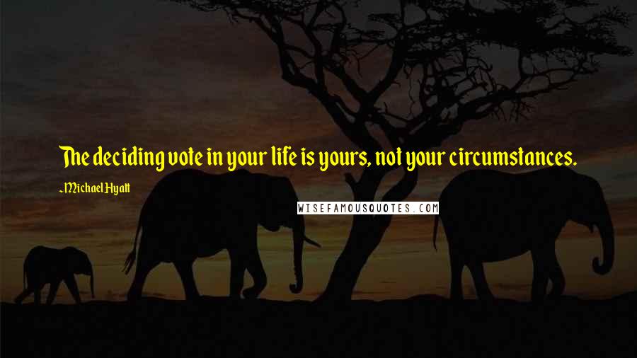 Michael Hyatt Quotes: The deciding vote in your life is yours, not your circumstances.