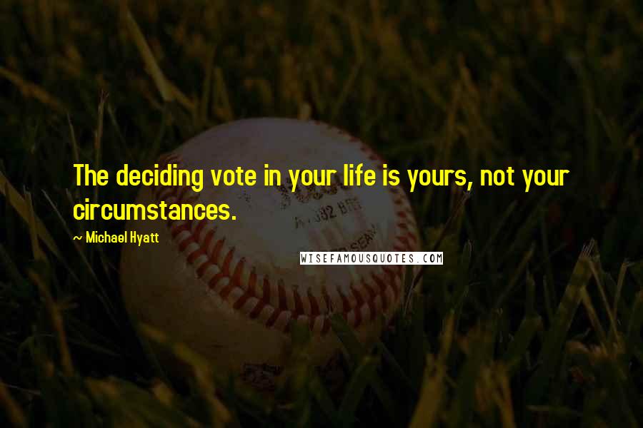 Michael Hyatt Quotes: The deciding vote in your life is yours, not your circumstances.