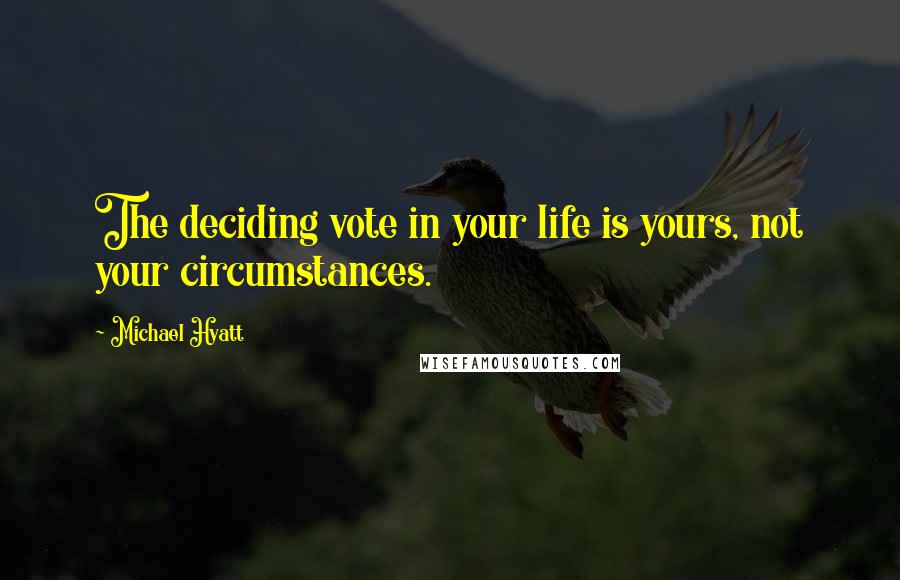 Michael Hyatt Quotes: The deciding vote in your life is yours, not your circumstances.