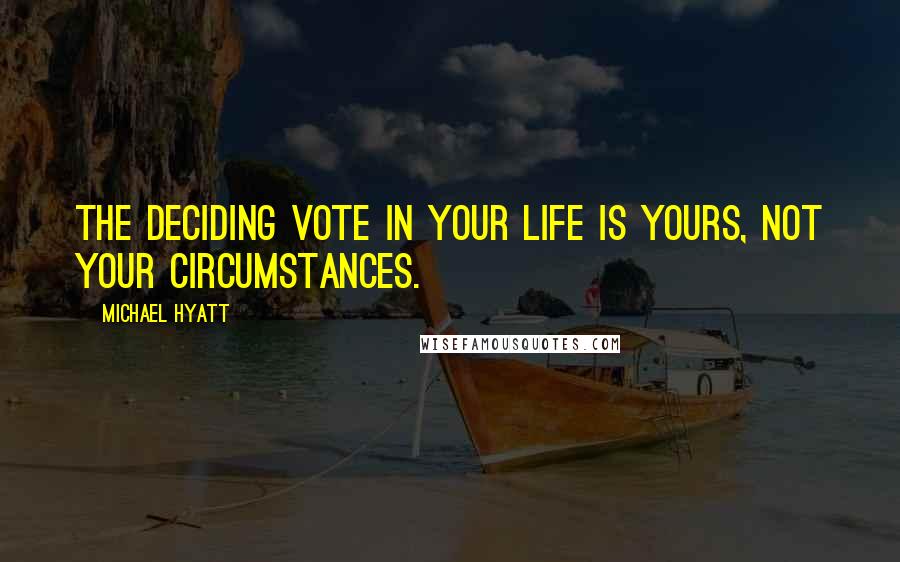 Michael Hyatt Quotes: The deciding vote in your life is yours, not your circumstances.