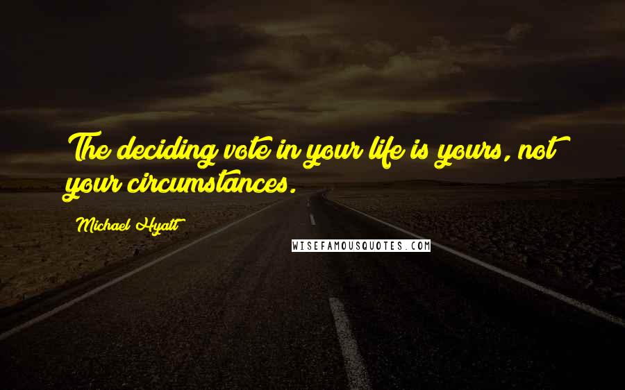 Michael Hyatt Quotes: The deciding vote in your life is yours, not your circumstances.