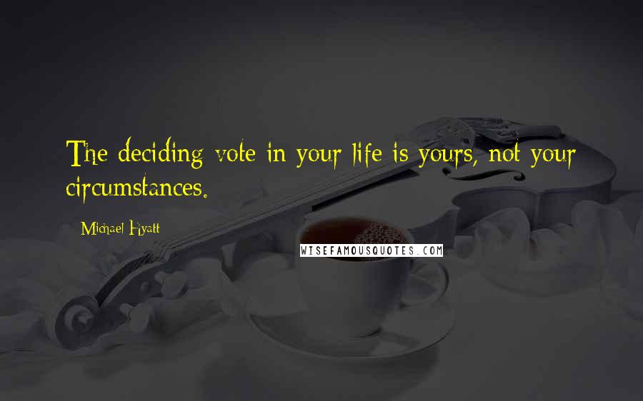 Michael Hyatt Quotes: The deciding vote in your life is yours, not your circumstances.