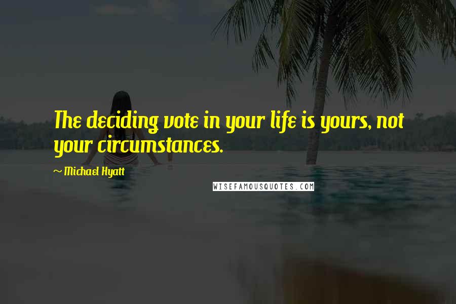 Michael Hyatt Quotes: The deciding vote in your life is yours, not your circumstances.