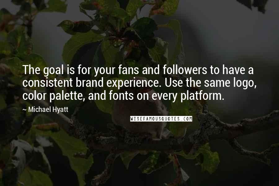 Michael Hyatt Quotes: The goal is for your fans and followers to have a consistent brand experience. Use the same logo, color palette, and fonts on every platform.