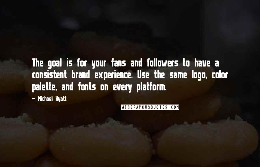 Michael Hyatt Quotes: The goal is for your fans and followers to have a consistent brand experience. Use the same logo, color palette, and fonts on every platform.