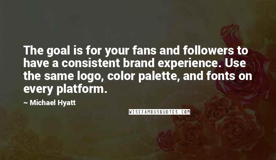 Michael Hyatt Quotes: The goal is for your fans and followers to have a consistent brand experience. Use the same logo, color palette, and fonts on every platform.