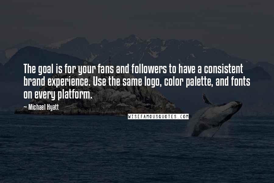 Michael Hyatt Quotes: The goal is for your fans and followers to have a consistent brand experience. Use the same logo, color palette, and fonts on every platform.