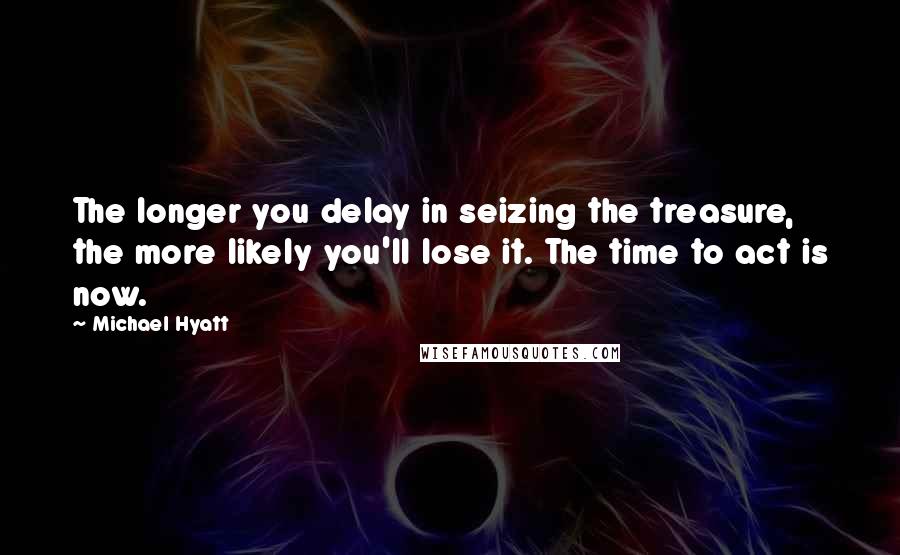 Michael Hyatt Quotes: The longer you delay in seizing the treasure, the more likely you'll lose it. The time to act is now.