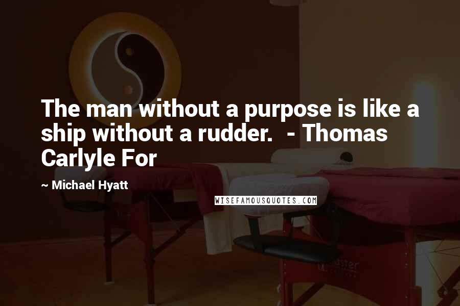 Michael Hyatt Quotes: The man without a purpose is like a ship without a rudder.  - Thomas Carlyle For