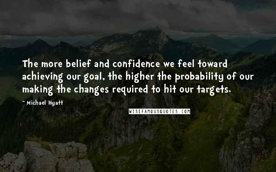 Michael Hyatt Quotes: The more belief and confidence we feel toward achieving our goal, the higher the probability of our making the changes required to hit our targets.