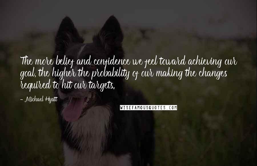 Michael Hyatt Quotes: The more belief and confidence we feel toward achieving our goal, the higher the probability of our making the changes required to hit our targets.