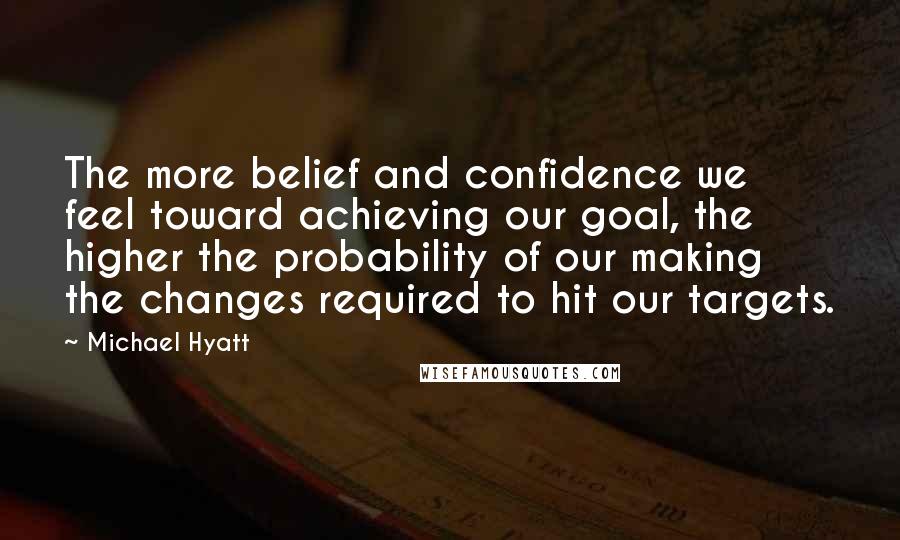 Michael Hyatt Quotes: The more belief and confidence we feel toward achieving our goal, the higher the probability of our making the changes required to hit our targets.