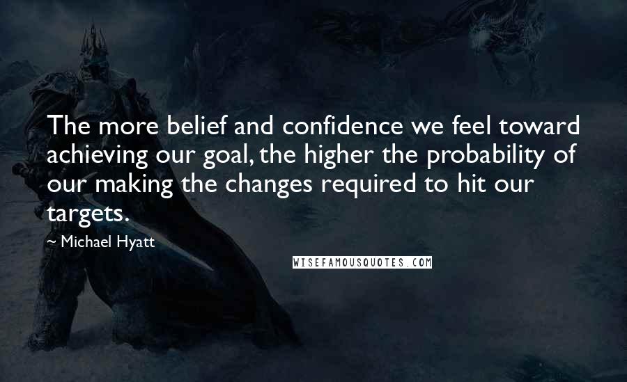 Michael Hyatt Quotes: The more belief and confidence we feel toward achieving our goal, the higher the probability of our making the changes required to hit our targets.