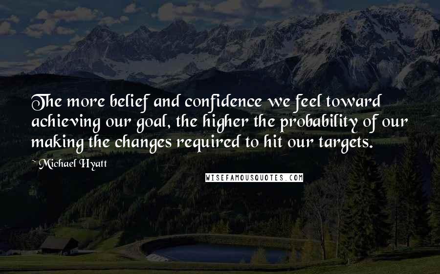 Michael Hyatt Quotes: The more belief and confidence we feel toward achieving our goal, the higher the probability of our making the changes required to hit our targets.