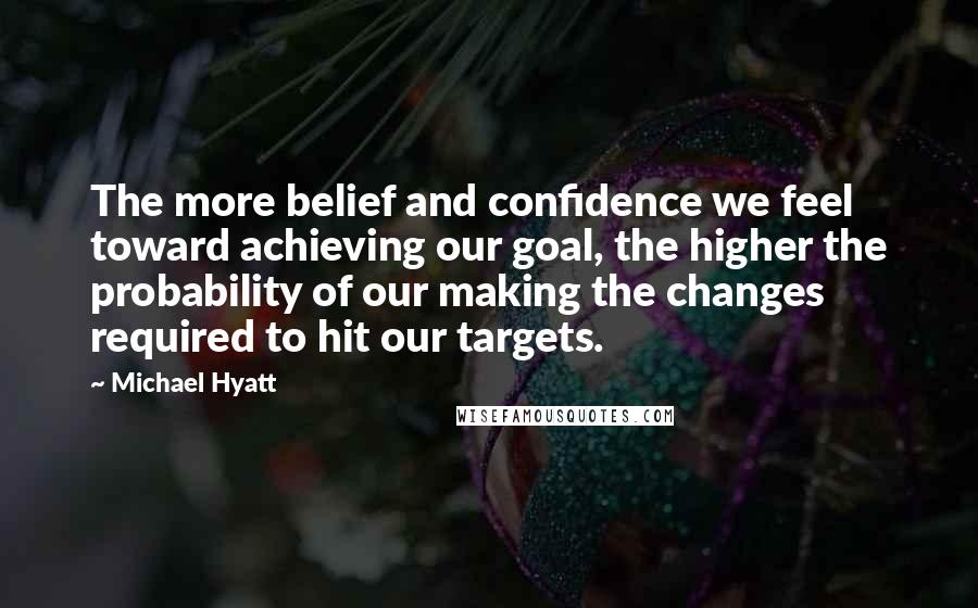 Michael Hyatt Quotes: The more belief and confidence we feel toward achieving our goal, the higher the probability of our making the changes required to hit our targets.