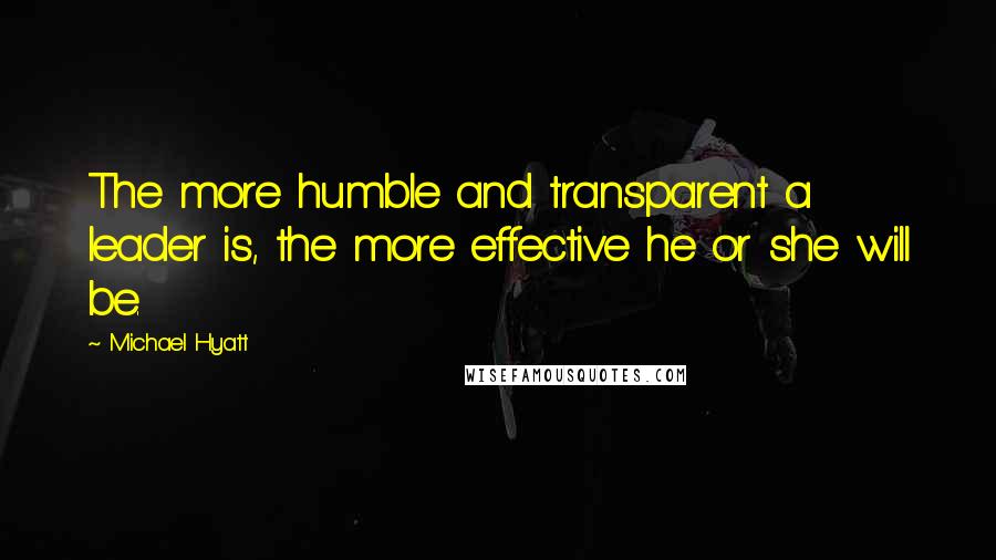Michael Hyatt Quotes: The more humble and transparent a leader is, the more effective he or she will be.