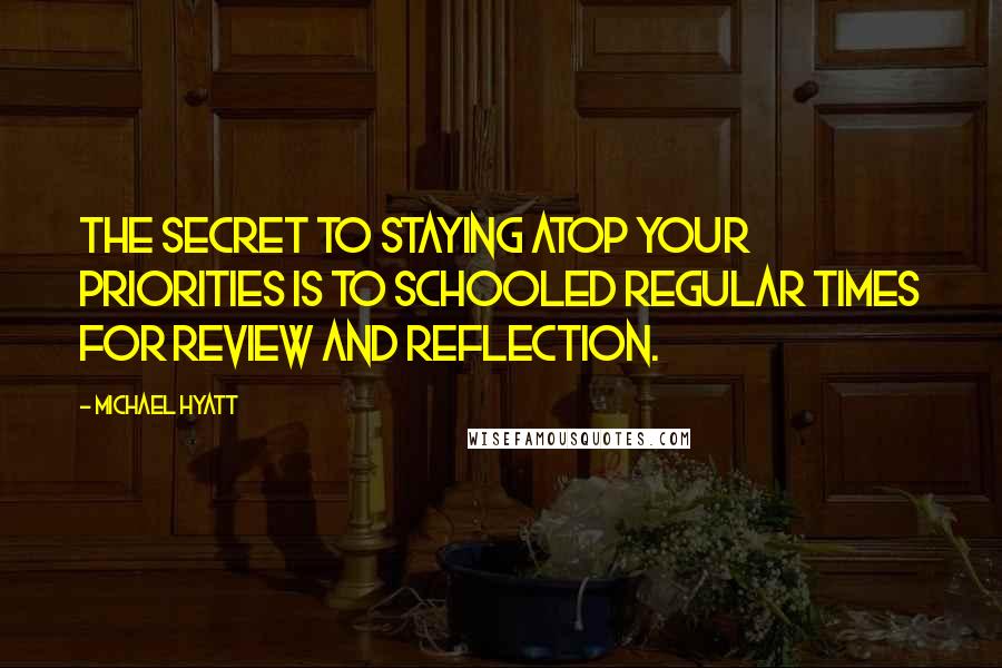 Michael Hyatt Quotes: The secret to staying atop your priorities is to schooled regular times for review and reflection.