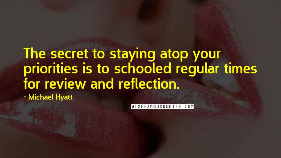 Michael Hyatt Quotes: The secret to staying atop your priorities is to schooled regular times for review and reflection.