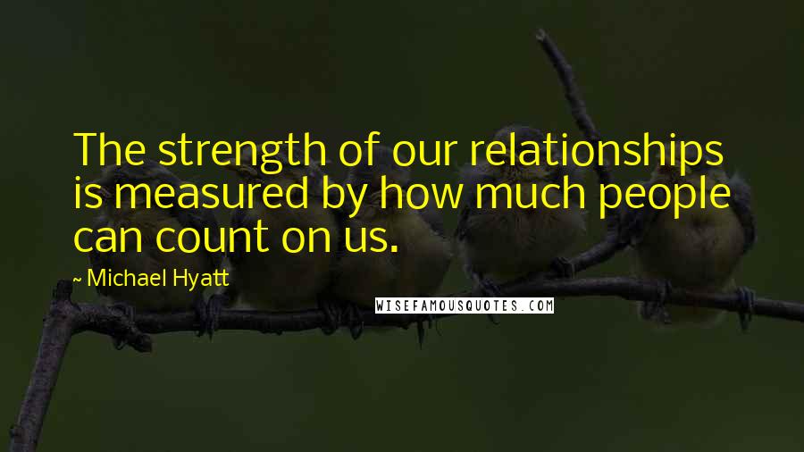 Michael Hyatt Quotes: The strength of our relationships is measured by how much people can count on us.